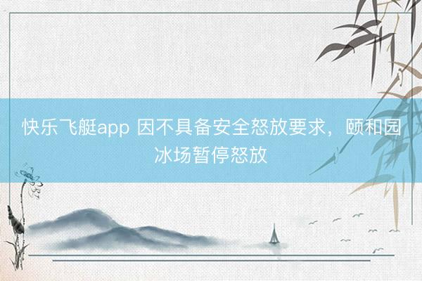 快乐飞艇app 因不具备安全怒放要求，颐和园冰场暂停怒放