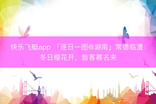 快乐飞艇app 「逐日一图@湖南」常德临澧：冬日樱花开，旅客慕名来