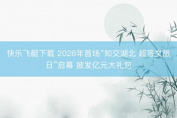 快乐飞艇下载 2026年首场“知交湖北 超等文旅日”启幕 披发亿元大礼包