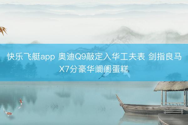 快乐飞艇app 奥迪Q9敲定入华工夫表 剑指良马X7分豪华阛阓蛋糕
