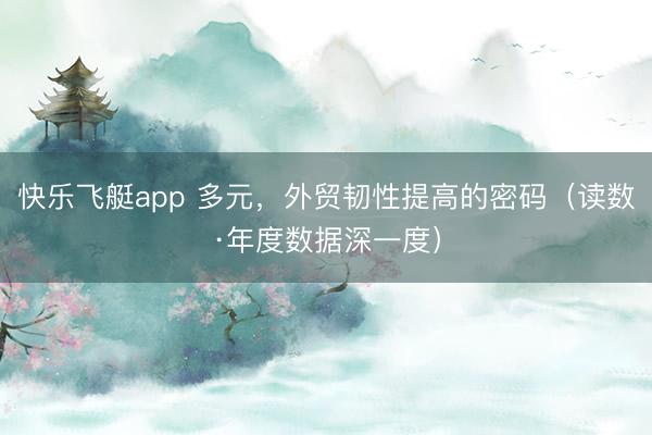快乐飞艇app 多元，外贸韧性提高的密码（读数·年度数据深一度）