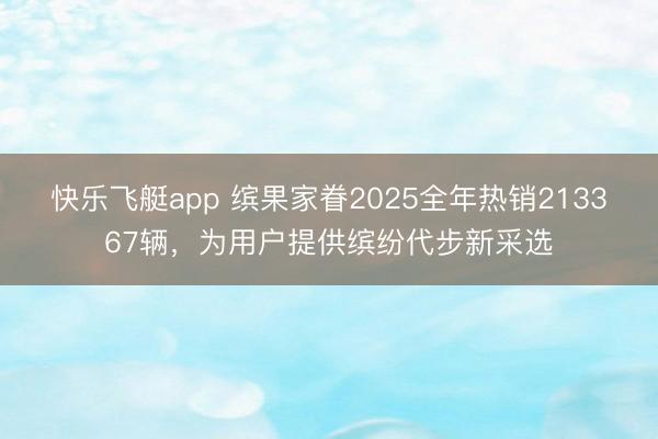 快乐飞艇app 缤果家眷2025全年热销213367辆，为用户提供缤纷代步新采选