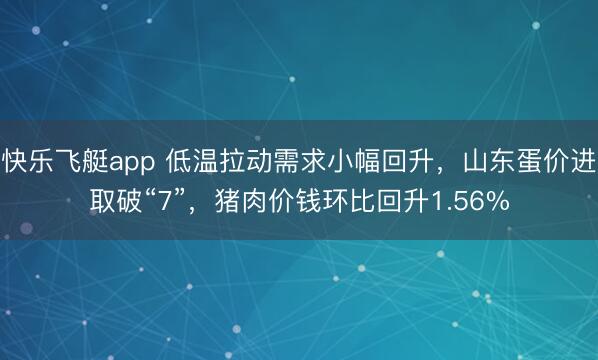 快乐飞艇app 低温拉动需求小幅回升，山东蛋价进取破“7”，猪肉价钱环比回升1.56%