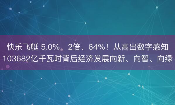 快乐飞艇 5.0%、2倍、64%！从高出数字感知103682亿千瓦时背后经济发展向新、向智、向绿