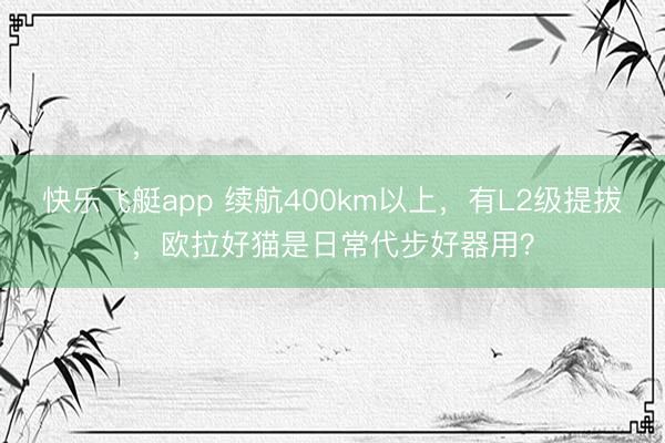 快乐飞艇app 续航400km以上，有L2级提拔，欧拉好猫是日常代步好器用？