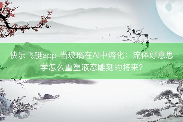 快乐飞艇app 当玻璃在AI中熔化：流体好意思学怎么重塑液态雕刻的将来？