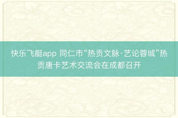 快乐飞艇app 同仁市“热贡文脉·艺论蓉城”热贡唐卡艺术交流会在成都召开