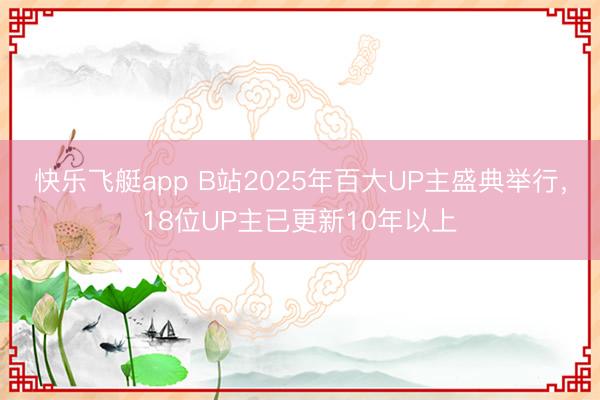 快乐飞艇app B站2025年百大UP主盛典举行，18位UP主已更新10年以上