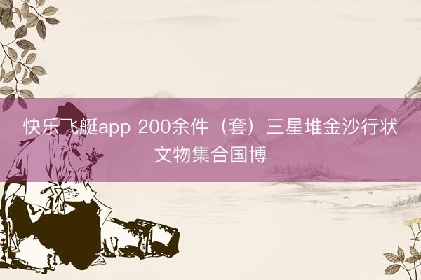 快乐飞艇app 200余件（套）三星堆金沙行状文物集合国博