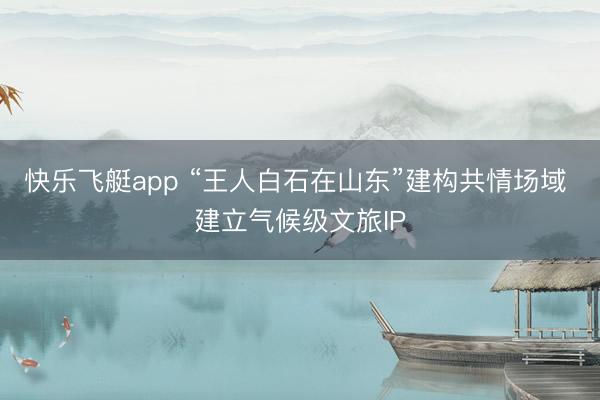 快乐飞艇app “王人白石在山东”建构共情场域 建立气候级文旅IP