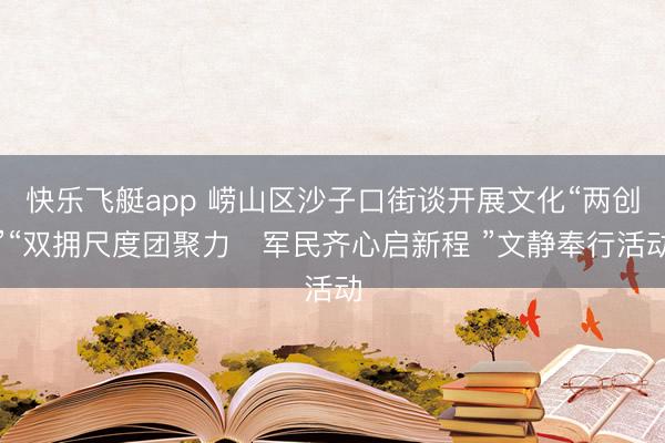 快乐飞艇app 崂山区沙子口街谈开展文化“两创”“双拥尺度团聚力・军民齐心启新程 ”文静奉行活动