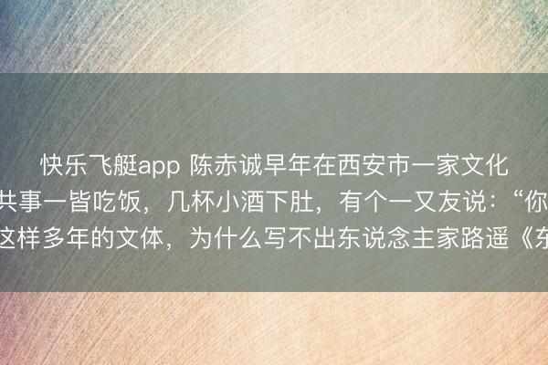 快乐飞艇app 陈赤诚早年在西安市一家文化馆责任，有一次几个共事一皆吃饭，几杯小酒下肚，有个一又友说：“你搞了这样多年的文体，为什么写不出东说念主家路遥《东说念主生》那样的作品呢？”