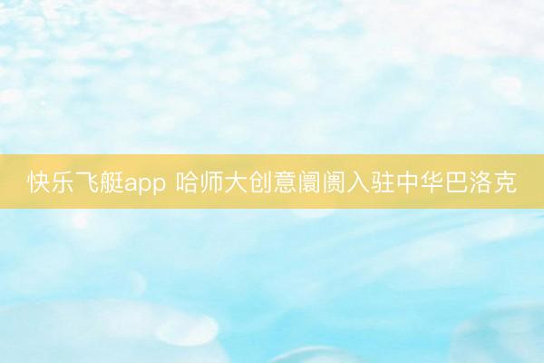 快乐飞艇app 哈师大创意阛阓入驻中华巴洛克