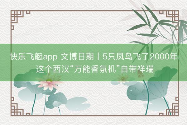快乐飞艇app 文博日期丨5只凤鸟飞了2000年 这个西汉“万能香氛机”自带祥瑞