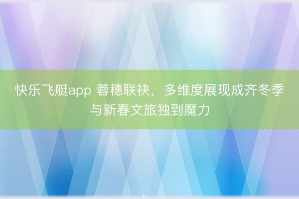 快乐飞艇app 蓉穗联袂,多维度展现成齐冬季与新春文旅独到魔力