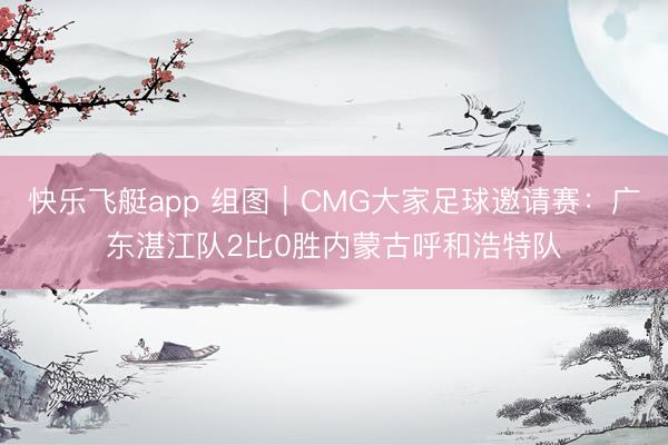 快乐飞艇app 组图｜CMG大家足球邀请赛：广东湛江队2比0胜内蒙古呼和浩特队