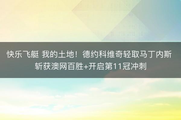 快乐飞艇 我的土地！德约科维奇轻取马丁内斯 斩获澳网百胜+开启第11冠冲刺