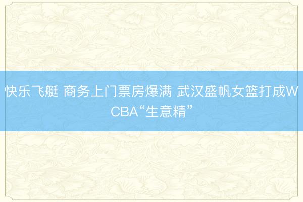 快乐飞艇 商务上门票房爆满 武汉盛帆女篮打成WCBA“生意精”
