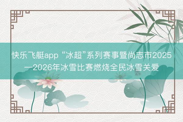 快乐飞艇app “冰超”系列赛事暨尚志市2025—2026年冰雪比赛燃烧全民冰雪关爱