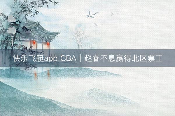 快乐飞艇app CBA｜赵睿不息赢得北区票王