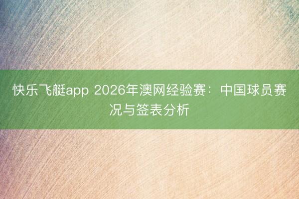 快乐飞艇app 2026年澳网经验赛：中国球员赛况与签表分析
