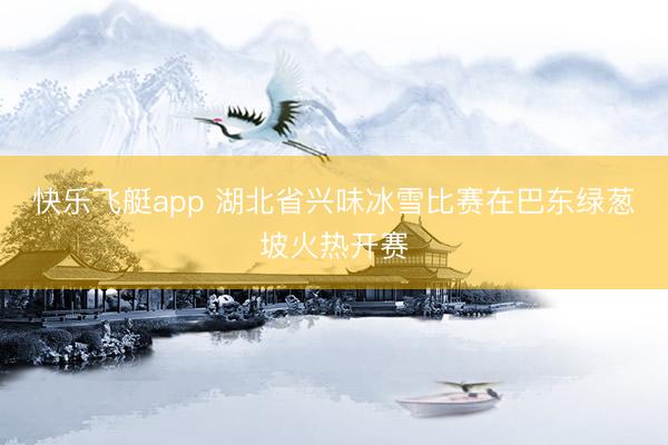 快乐飞艇app 湖北省兴味冰雪比赛在巴东绿葱坡火热开赛