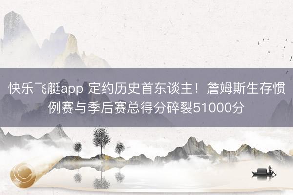 快乐飞艇app 定约历史首东谈主！詹姆斯生存惯例赛与季后赛总得分碎裂51000分