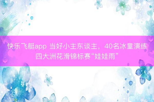 快乐飞艇app 当好小主东谈主，40名冰童演练四大洲花滑锦标赛“娃娃雨”