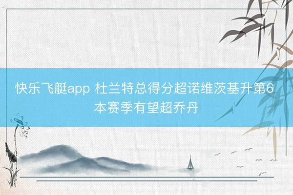 快乐飞艇app 杜兰特总得分超诺维茨基升第6 本赛季有望超乔丹