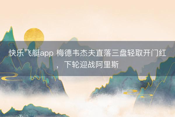 快乐飞艇app 梅德韦杰夫直落三盘轻取开门红，下轮迎战阿里斯