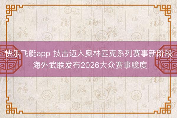 快乐飞艇app 技击迈入奥林匹克系列赛事新阶段 海外武联发布2026大众赛事臆度