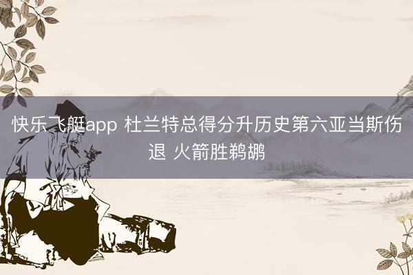 快乐飞艇app 杜兰特总得分升历史第六亚当斯伤退 火箭胜鹈鹕
