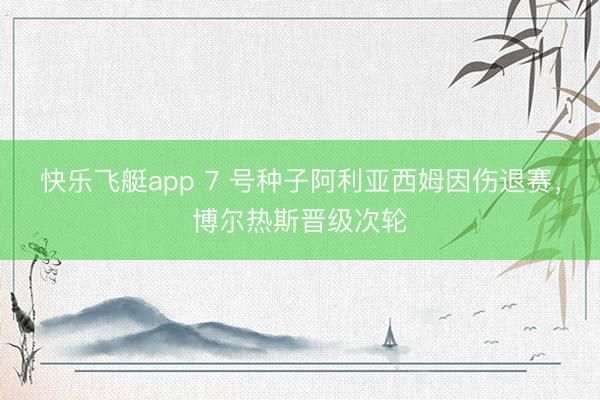 快乐飞艇app 7 号种子阿利亚西姆因伤退赛，博尔热斯晋级次轮
