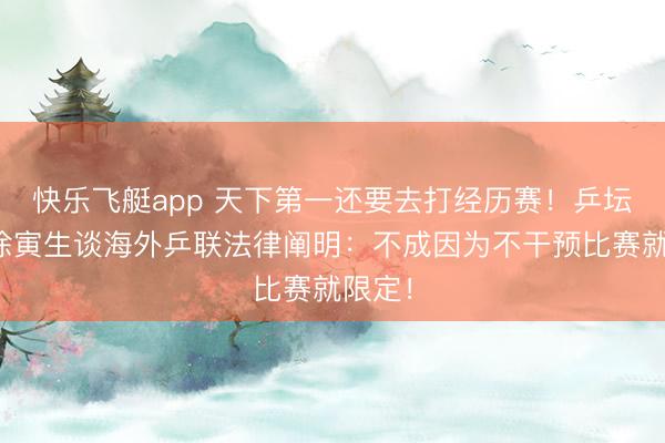 快乐飞艇app 天下第一还要去打经历赛！乒坛雄风徐寅生谈海外乒联法律阐明：不成因为不干预比赛就限定！