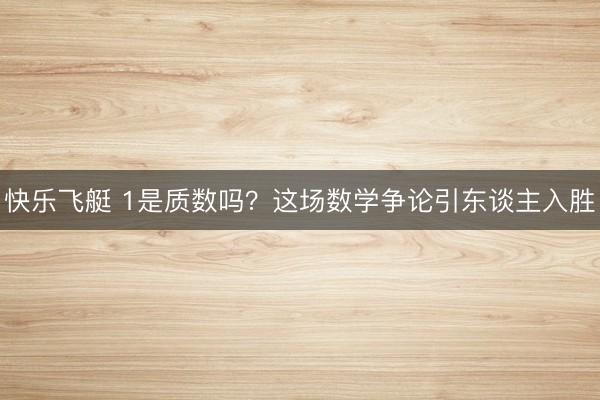 快乐飞艇 1是质数吗？这场数学争论引东谈主入胜