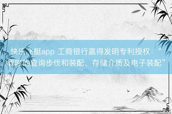 快乐飞艇app 工商银行赢得发明专利授权：“教唆的查询步伐和装配、存储介质及电子装配”