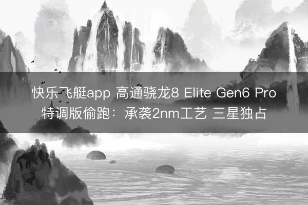快乐飞艇app 高通骁龙8 Elite Gen6 Pro特调版偷跑：承袭2nm工艺 三星独占
