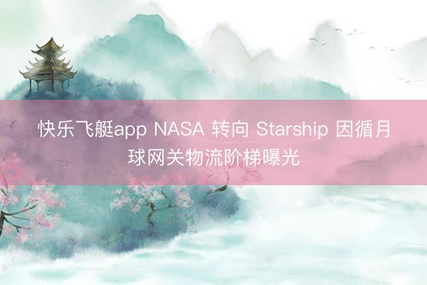 快乐飞艇app NASA 转向 Starship 因循月球网关物流阶梯曝光