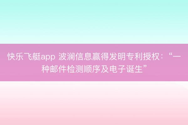 快乐飞艇app 波澜信息赢得发明专利授权：“一种邮件检测顺序及电子诞生”