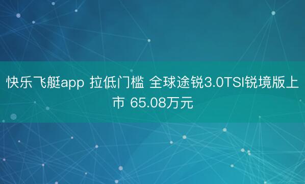 快乐飞艇app 拉低门槛 全球途锐3.0TSI锐境版上市 65.08万元