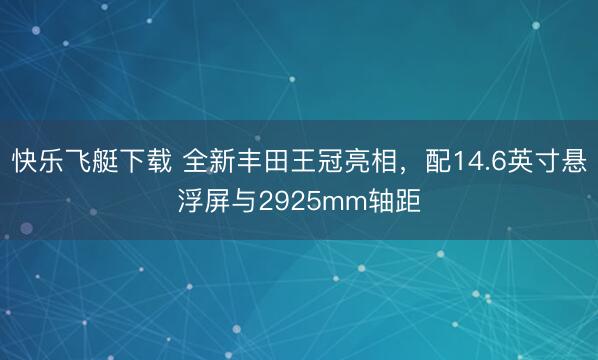 快乐飞艇下载 全新丰田王冠亮相，配14.6英寸悬浮屏与2925mm轴距