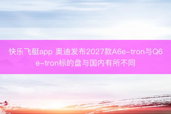 快乐飞艇app 奥迪发布2027款A6e-tron与Q6e-tron标的盘与国内有所不同