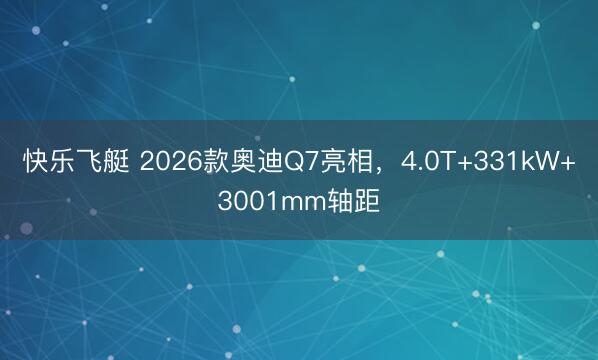 快乐飞艇 2026款奥迪Q7亮相，4.0T+331kW+3001mm轴距