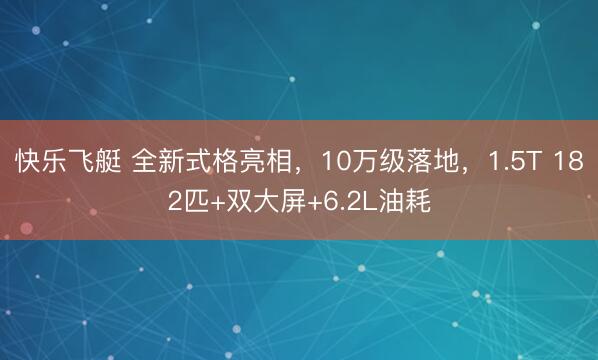 快乐飞艇 全新式格亮相，10万级落地，1.5T 182匹+双大屏+6.2L油耗