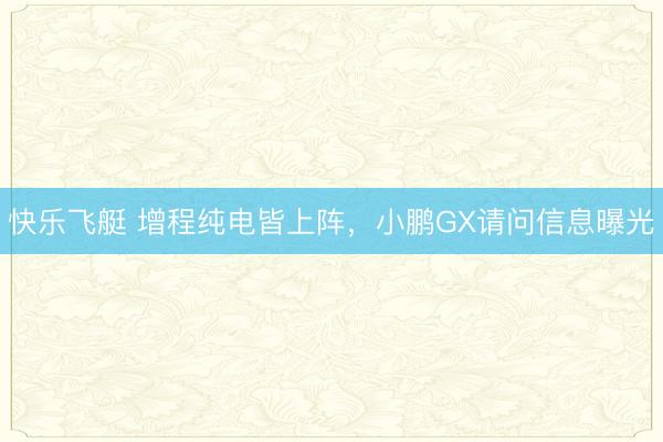 快乐飞艇 增程纯电皆上阵，小鹏GX请问信息曝光