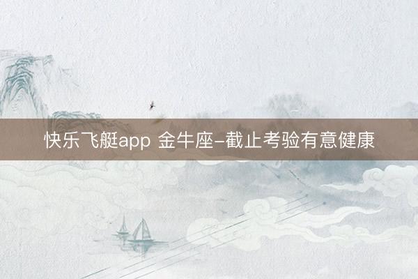 快乐飞艇app 金牛座-截止考验有意健康