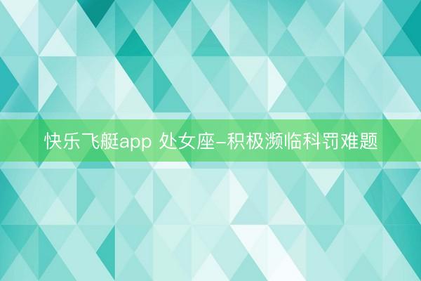 快乐飞艇app 处女座-积极濒临科罚难题