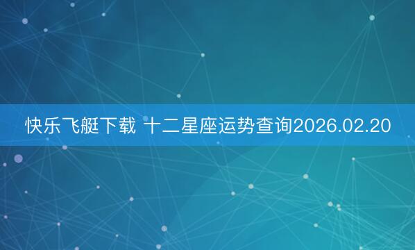 快乐飞艇下载 十二星座运势查询2026.02.20