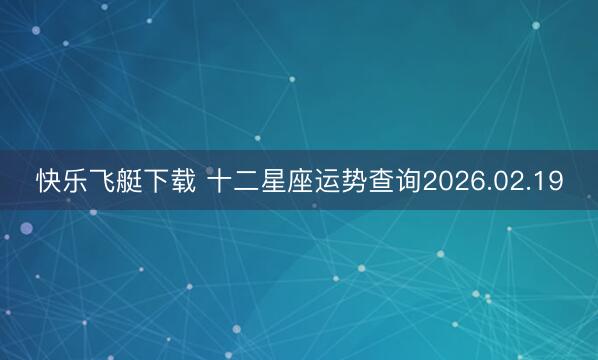 快乐飞艇下载 十二星座运势查询2026.02.19
