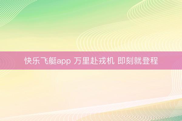 快乐飞艇app 万里赴戎机 即刻就登程